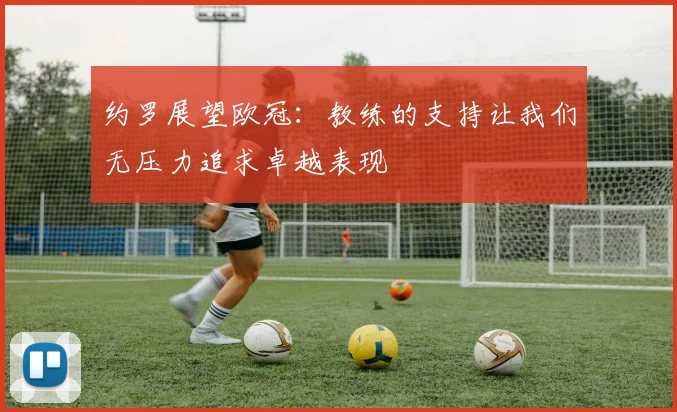 约罗展望欧冠：教练的支持让我们无压力追求卓越表现