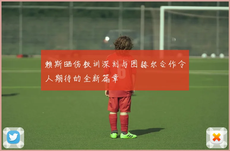 赖斯晒伤教训深刻与图赫尔合作令人期待的全新篇章