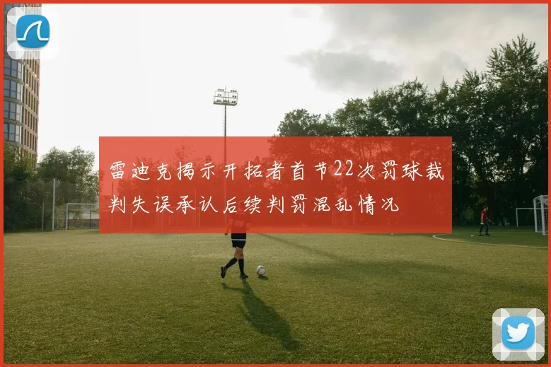 雷迪克揭示开拓者首节22次罚球裁判失误承认后续判罚混乱情况