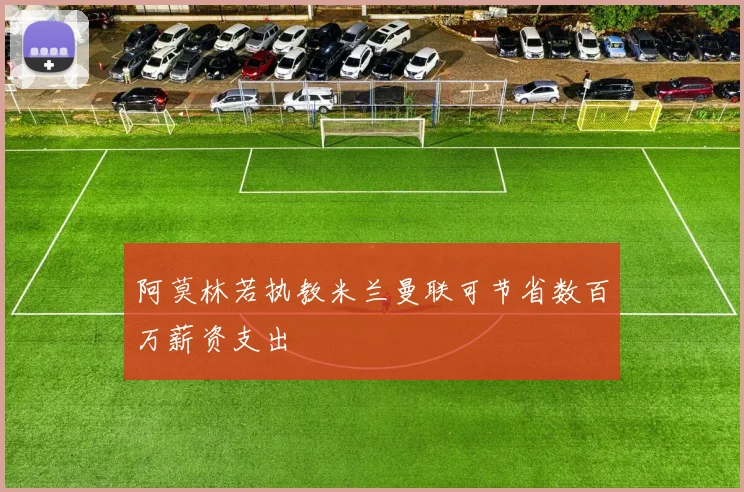 阿莫林若执教米兰曼联可节省数百万薪资支出
