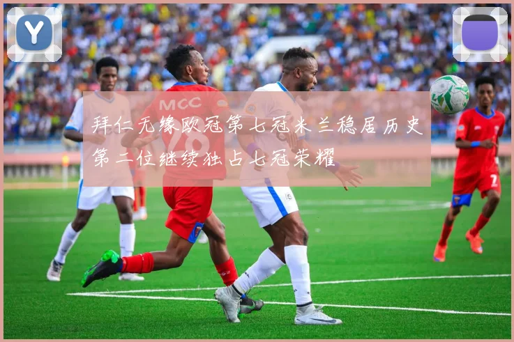 拜仁无缘欧冠第七冠米兰稳居历史第二位继续独占七冠荣耀