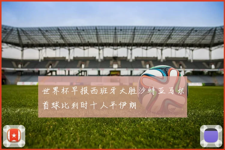 世界杯早报西班牙大胜沙特亚马尔首球比利时十人平伊朗