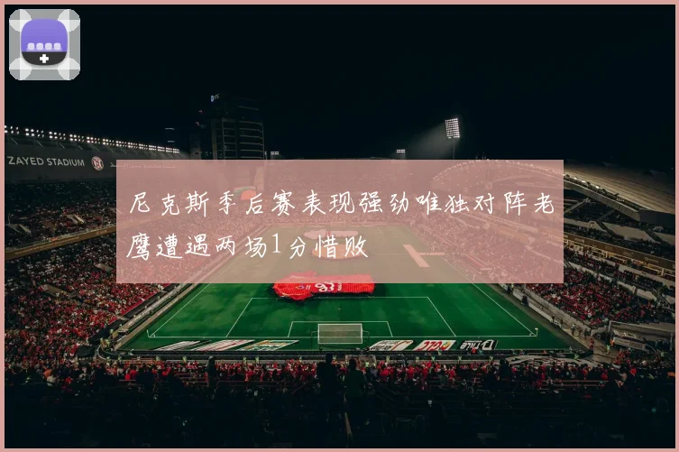 尼克斯季后赛表现强劲唯独对阵老鹰遭遇两场1分惜败