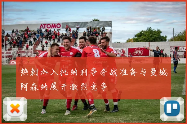 热刺加入托纳利争夺战准备与曼城阿森纳展开激烈竞争