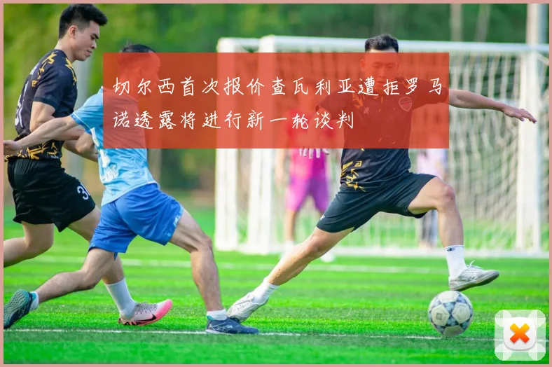 切尔西首次报价查瓦利亚遭拒罗马诺透露将进行新一轮谈判