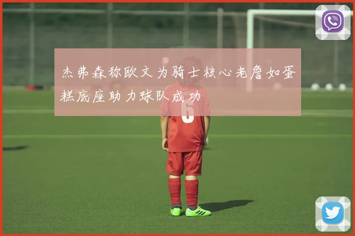 杰弗森称欧文为骑士核心老詹如蛋糕底座助力球队成功