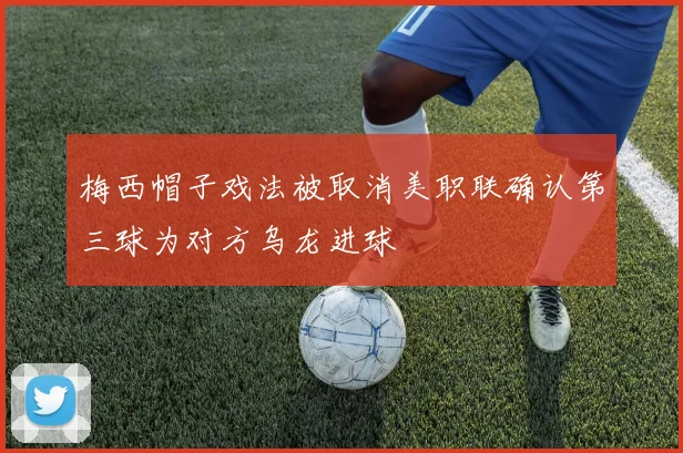 梅西帽子戏法被取消美职联确认第三球为对方乌龙进球