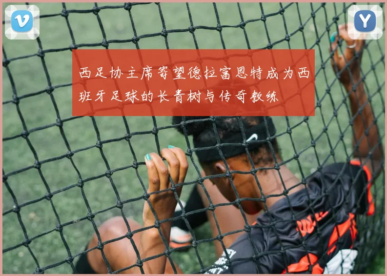 西足协主席寄望德拉富恩特成为西班牙足球的长青树与传奇教练