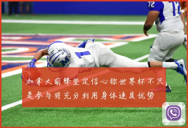 加拿大前锋坚定信心称世界杯不只是参与将充分利用身体速度优势