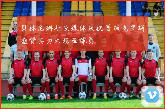 贝林厄姆社交媒体庆祝晋级克罗斯盛赞其为大场面球员