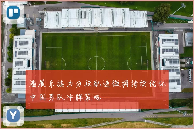 潘展乐接力分段配速微调持续优化中国男队冲牌策略
