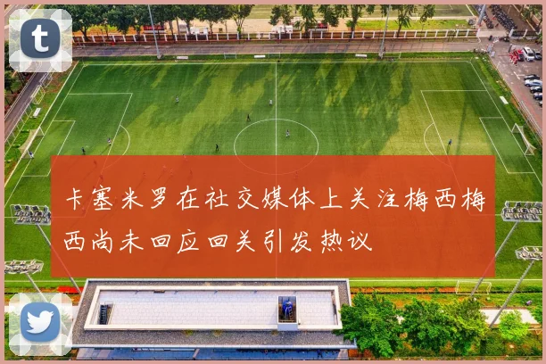 卡塞米罗在社交媒体上关注梅西梅西尚未回应回关引发热议