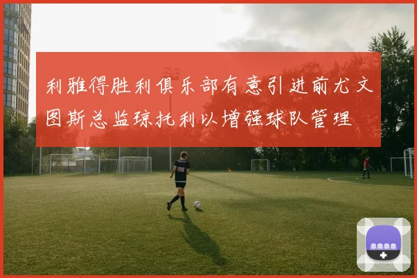 利雅得胜利俱乐部有意引进前尤文图斯总监琼托利以增强球队管理