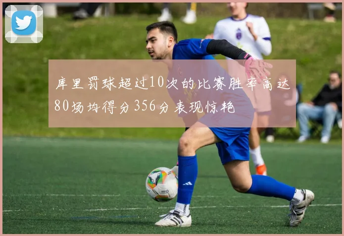 库里罚球超过10次的比赛胜率高达80场均得分356分表现惊艳