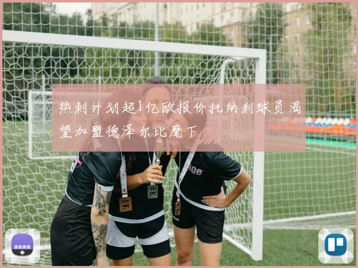 热刺计划超1亿欧报价托纳利球员渴望加盟德泽尔比麾下