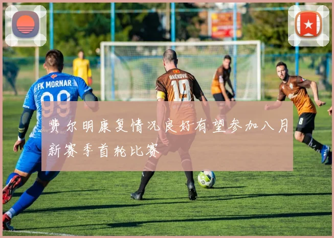 费尔明康复情况良好有望参加八月新赛季首轮比赛