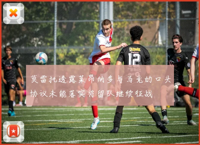 莫雷托透露莱昂纳多与马竞的口头协议未能落实将留队继续征战