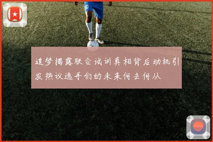追梦揭露联合试训真相背后动机引发热议选手们的未来何去何从
