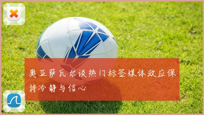 奥亚萨瓦尔谈热门标签媒体效应保持冷静与信心
