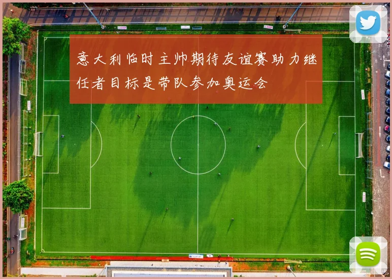 意大利临时主帅期待友谊赛助力继任者目标是带队参加奥运会