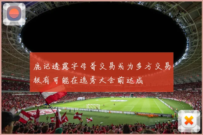 鹿记透露字母哥交易或为多方交易极有可能在选秀大会前达成