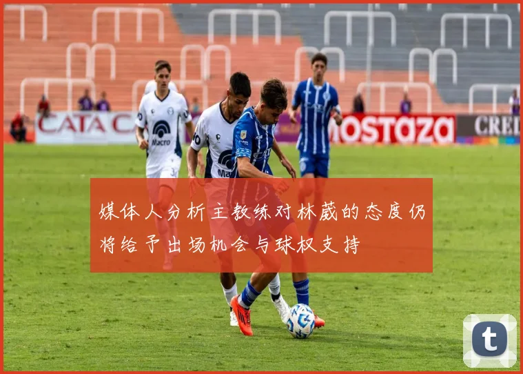 媒体人分析主教练对林葳的态度仍将给予出场机会与球权支持
