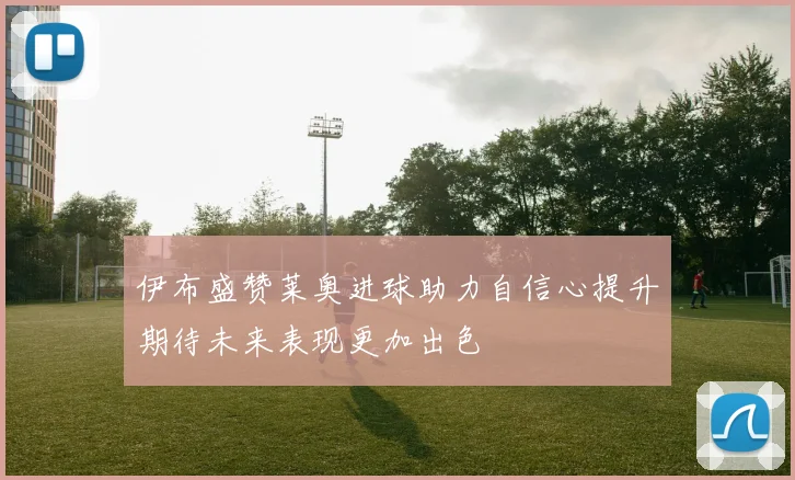 伊布盛赞莱奥进球助力自信心提升期待未来表现更加出色