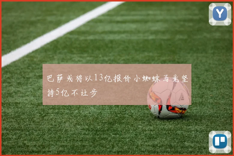 巴萨或将以13亿报价小蜘蛛马竞坚持5亿不让步