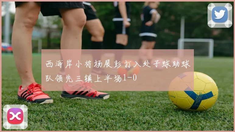 西海岸小将杨展彭打入处子球助球队领先三镇上半场1-0