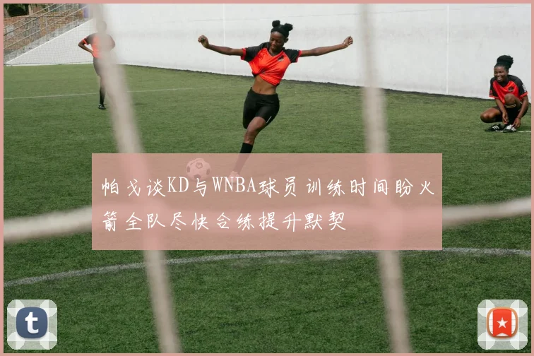 帕戈谈KD与WNBA球员训练时间盼火箭全队尽快合练提升默契