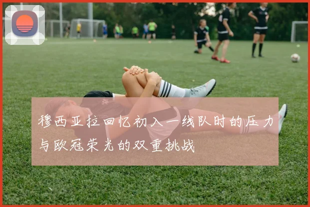 穆西亚拉回忆初入一线队时的压力与欧冠荣光的双重挑战